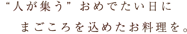 “人が集う” おめでたい日に　まごころを込めたお料理を。